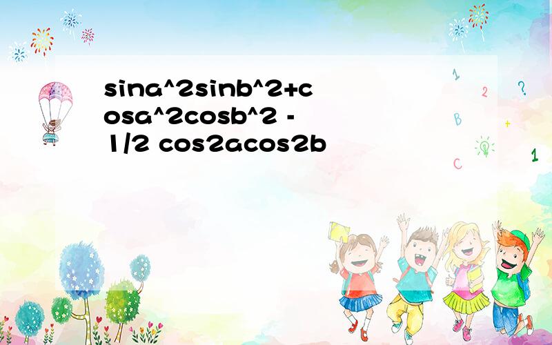 sina^2sinb^2+cosa^2cosb^2 - 1/2 cos2acos2b