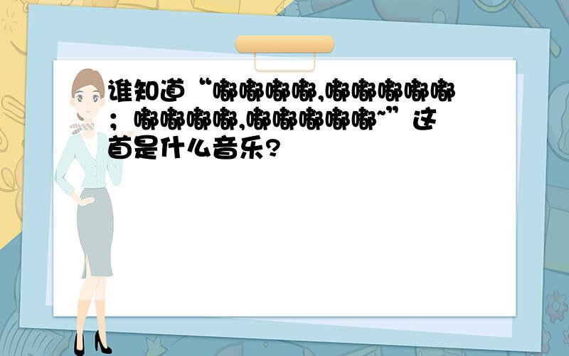 谁知道“嘟嘟嘟嘟,嘟嘟嘟嘟嘟；嘟嘟嘟嘟,嘟嘟嘟嘟嘟~”这首是什么音乐?