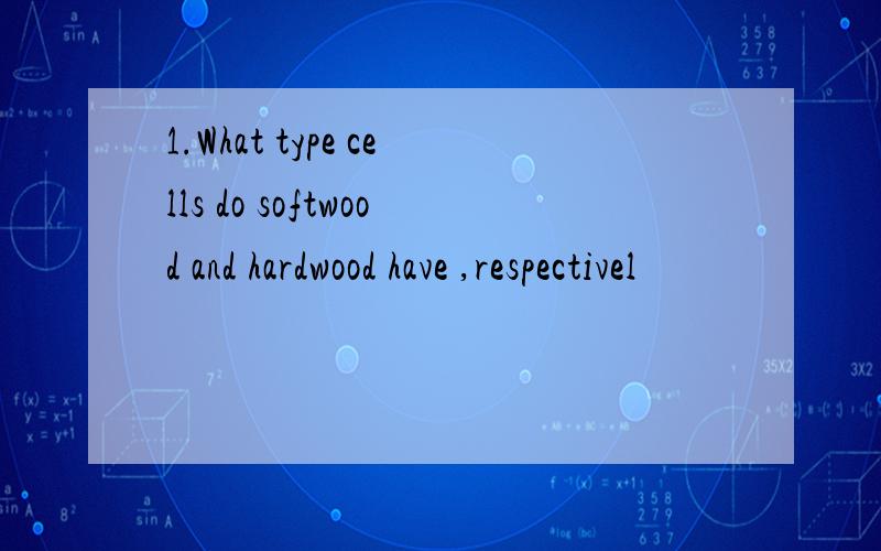 1.What type cells do softwood and hardwood have ,respectivel