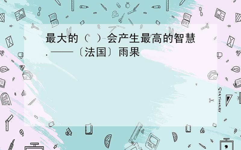 最大的（ ）会产生最高的智慧.——〔法国〕雨果