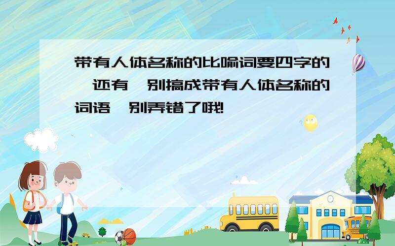 带有人体名称的比喻词要四字的,还有,别搞成带有人体名称的词语,别弄错了哦!