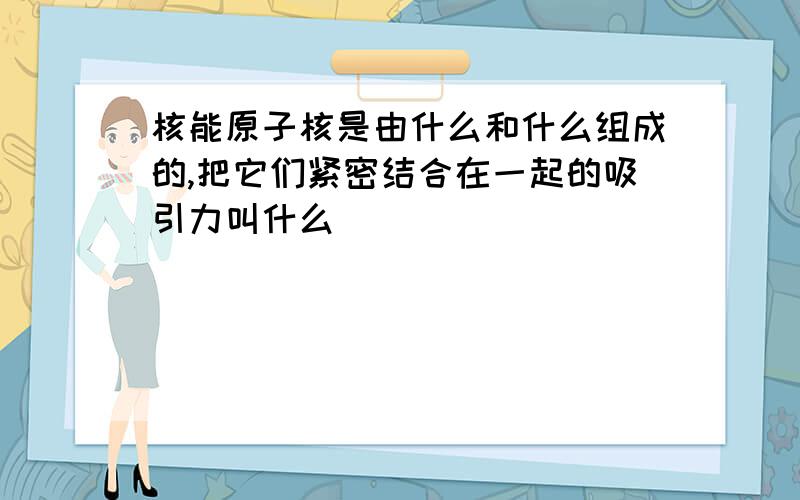 核能原子核是由什么和什么组成的,把它们紧密结合在一起的吸引力叫什么