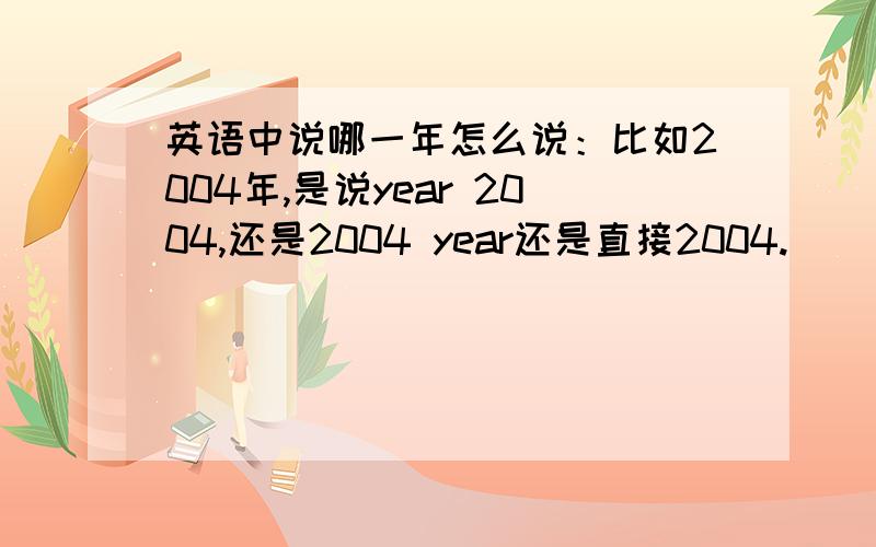 英语中说哪一年怎么说：比如2004年,是说year 2004,还是2004 year还是直接2004.