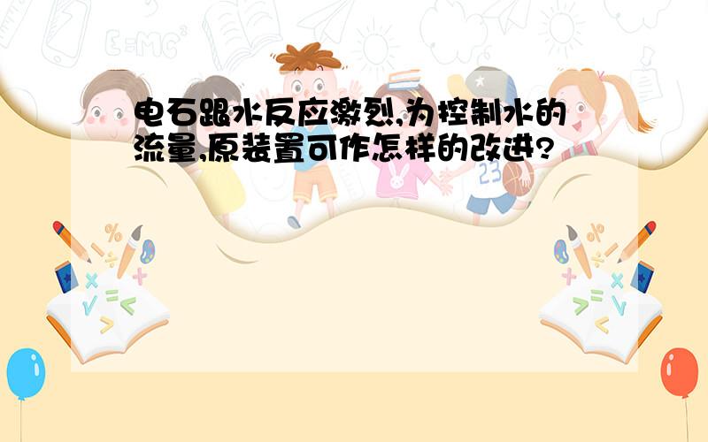 电石跟水反应激烈,为控制水的流量,原装置可作怎样的改进?