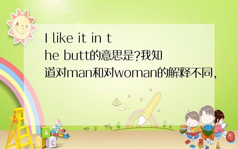 I like it in the butt的意思是?我知道对man和对woman的解释不同,