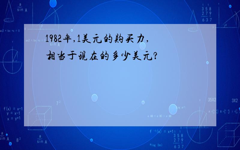 1982年,1美元的购买力,相当于现在的多少美元?