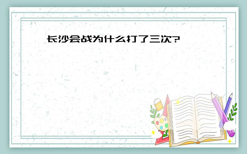 长沙会战为什么打了三次?