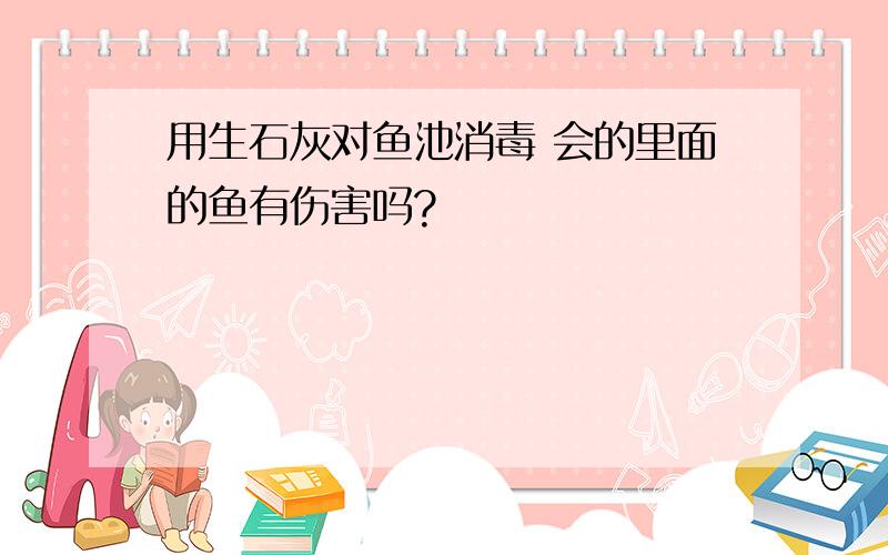 用生石灰对鱼池消毒 会的里面的鱼有伤害吗?