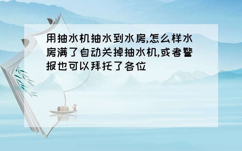 用抽水机抽水到水房,怎么样水房满了自动关掉抽水机,或者警报也可以拜托了各位