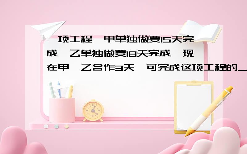 一项工程,甲单独做要15天完成,乙单独做要18天完成,现在甲、乙合作3天,可完成这项工程的______,还剩下工程的__