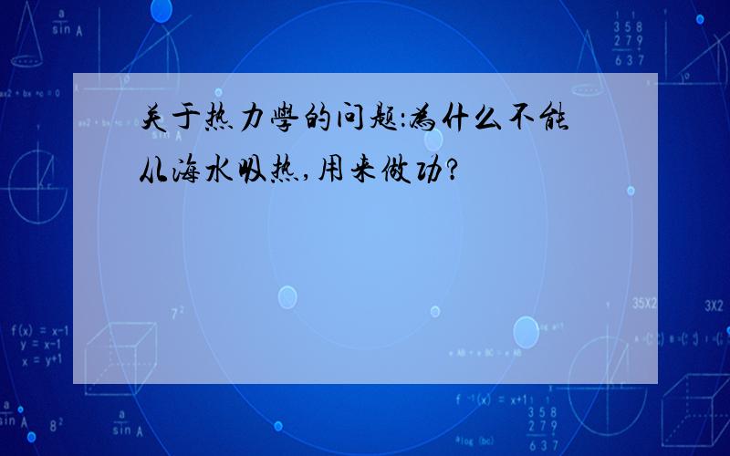 关于热力学的问题：为什么不能从海水吸热,用来做功?