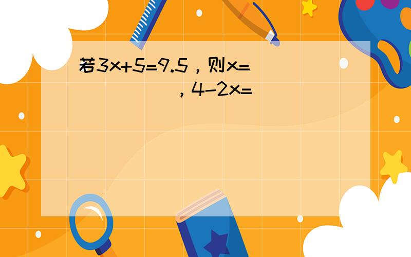 若3x+5=9.5，则x=______，4-2x=______．