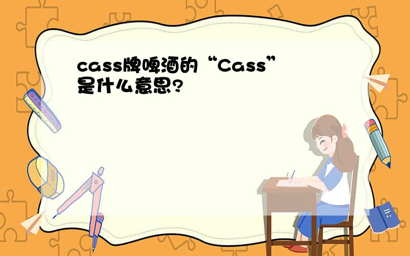 cass牌啤酒的“Cass”是什么意思?