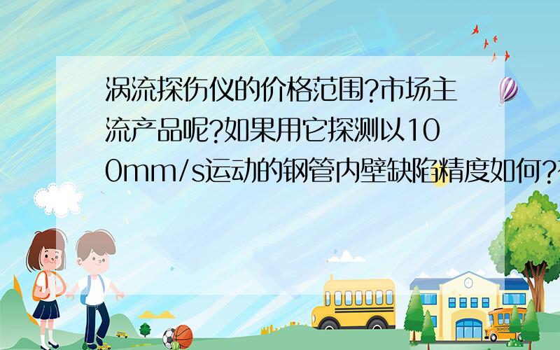 涡流探伤仪的价格范围?市场主流产品呢?如果用它探测以100mm/s运动的钢管内壁缺陷精度如何?有何环境要求