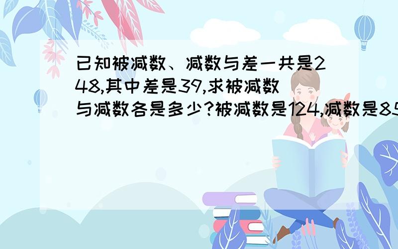 已知被减数、减数与差一共是248,其中差是39,求被减数与减数各是多少?被减数是124,减数是85.