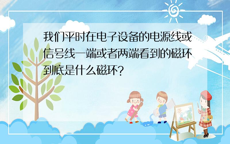 我们平时在电子设备的电源线或信号线一端或者两端看到的磁环到底是什么磁环?