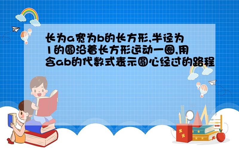 长为a宽为b的长方形,半径为1的圆沿着长方形运动一圈,用含ab的代数式表示圆心经过的路程