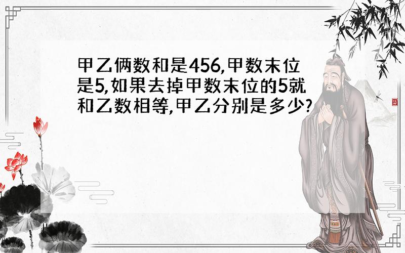 甲乙俩数和是456,甲数末位是5,如果去掉甲数末位的5就和乙数相等,甲乙分别是多少?