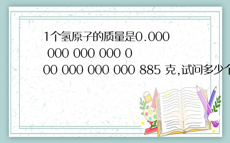 1个氢原子的质量是0.000 000 000 000 000 000 000 000 885 克,试问多少个氢原子的质量