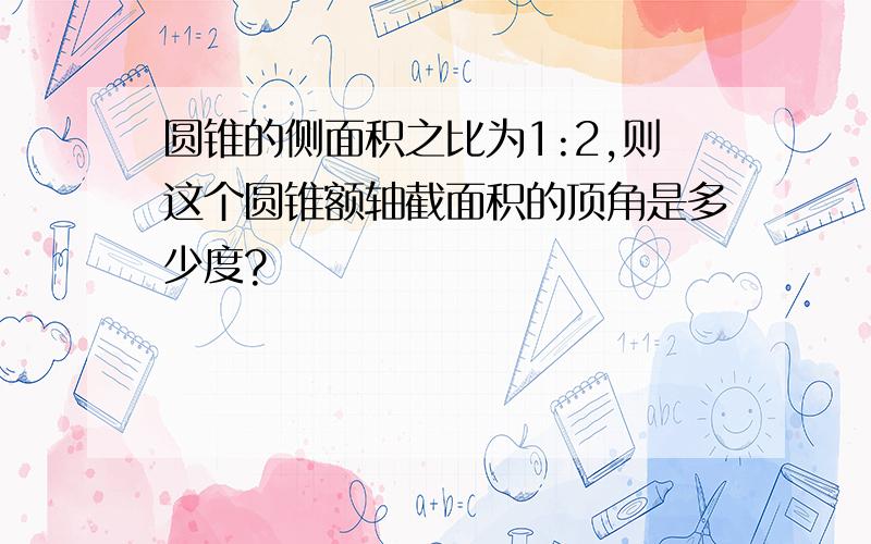 圆锥的侧面积之比为1:2,则这个圆锥额轴截面积的顶角是多少度?