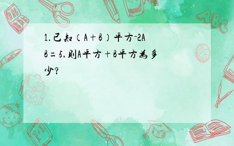 1.已知（A+B）平方-2AB=5,则A平方+B平方为多少?