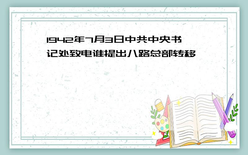 1942年7月3日中共中央书记处致电谁提出八路总部转移