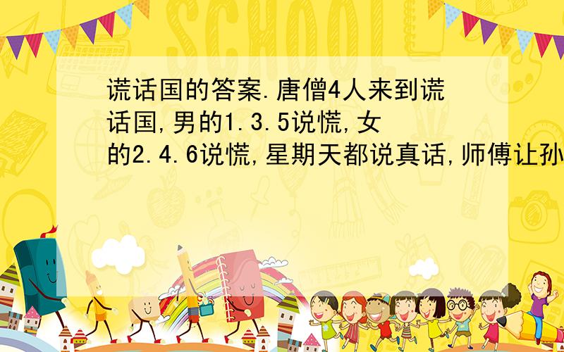 谎话国的答案.唐僧4人来到谎话国,男的1.3.5说慌,女的2.4.6说慌,星期天都说真话,师傅让孙悟空去打听一下今天是星