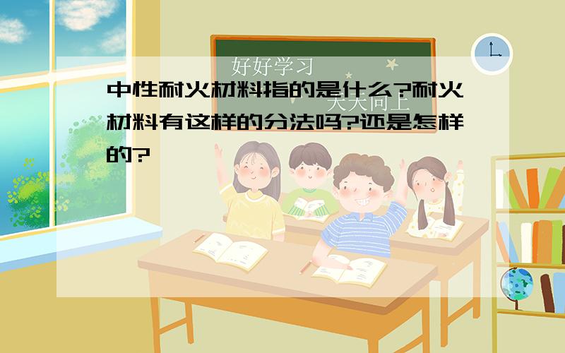 中性耐火材料指的是什么?耐火材料有这样的分法吗?还是怎样的?