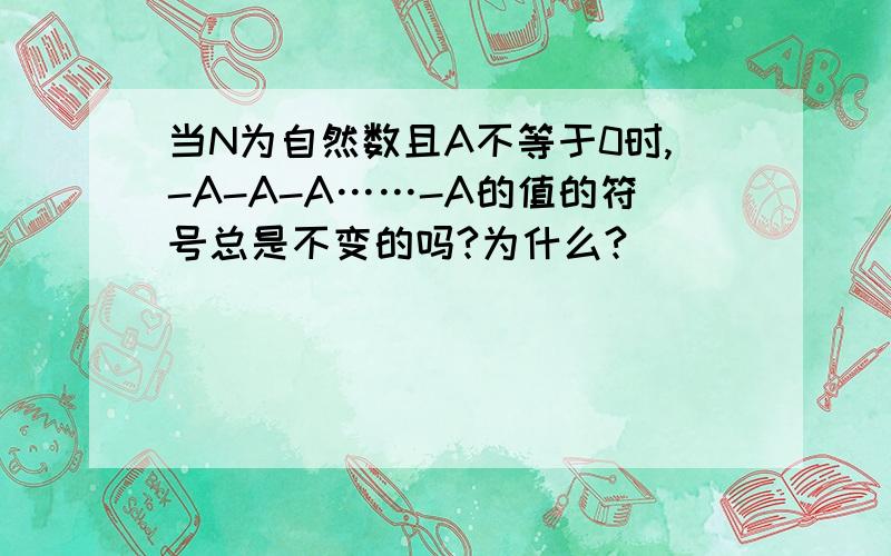 当N为自然数且A不等于0时,-A-A-A……-A的值的符号总是不变的吗?为什么?