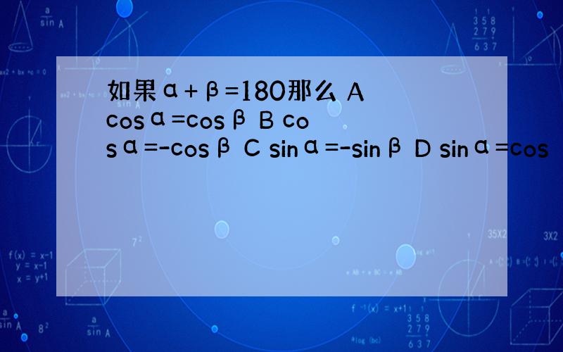 如果α+β=180那么 A cosα=cosβ B cosα=-cosβ C sinα=-sinβ D sinα=cos