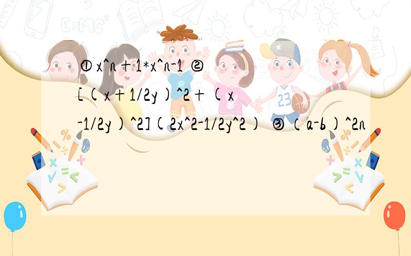 ①x^n+1*x^n-1 ②[(x+1/2y)^2+(x-1/2y)^2](2x^2-1/2y^2) ③（a-b)^2n