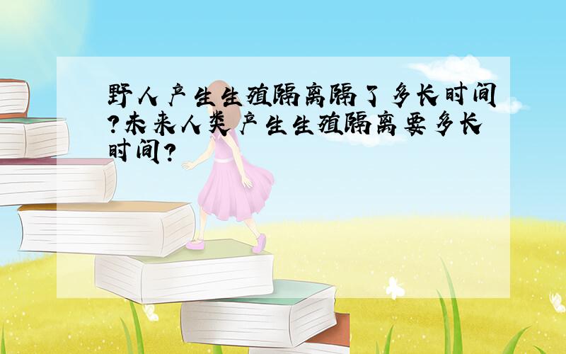 野人产生生殖隔离隔了多长时间?未来人类产生生殖隔离要多长时间?