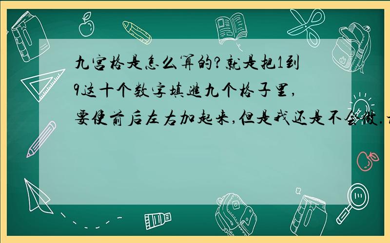 九宫格是怎么算的?就是把1到9这十个数字填进九个格子里,要使前后左右加起来,但是我还是不会做.尤其是那个口诀,我一直没弄