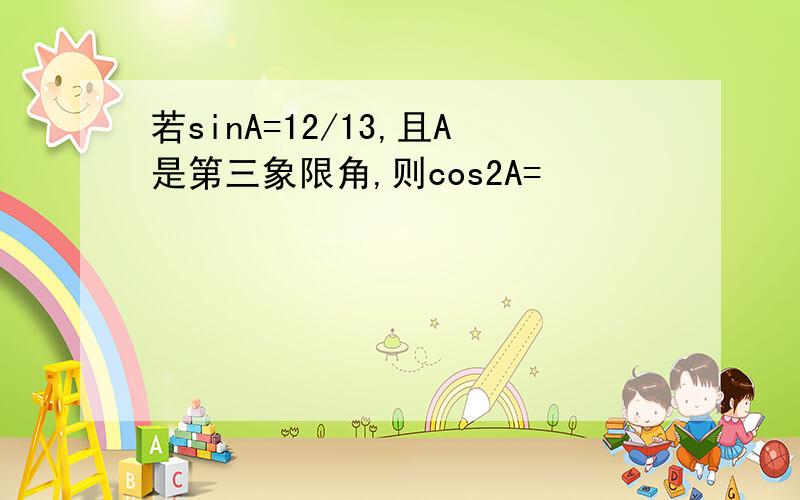 若sinA=12/13,且A是第三象限角,则cos2A=