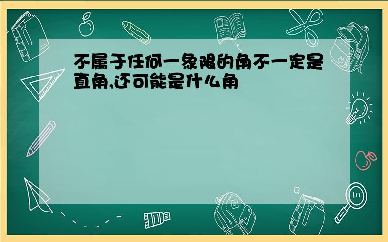 不属于任何一象限的角不一定是直角,还可能是什么角