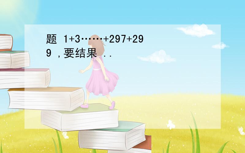 题 1+3……+297+299 ,要结果 ..