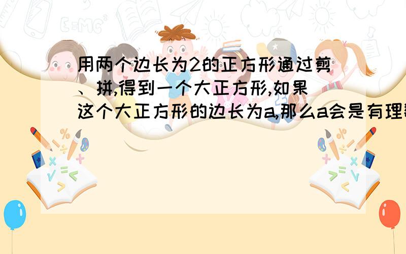 用两个边长为2的正方形通过剪、拼,得到一个大正方形,如果这个大正方形的边长为a,那么a会是有理数吗?急