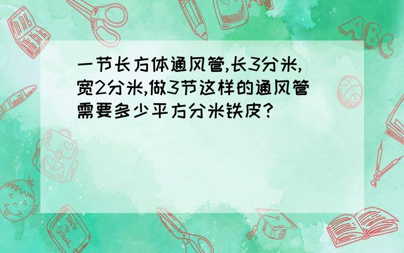 一节长方体通风管,长3分米,宽2分米,做3节这样的通风管需要多少平方分米铁皮?