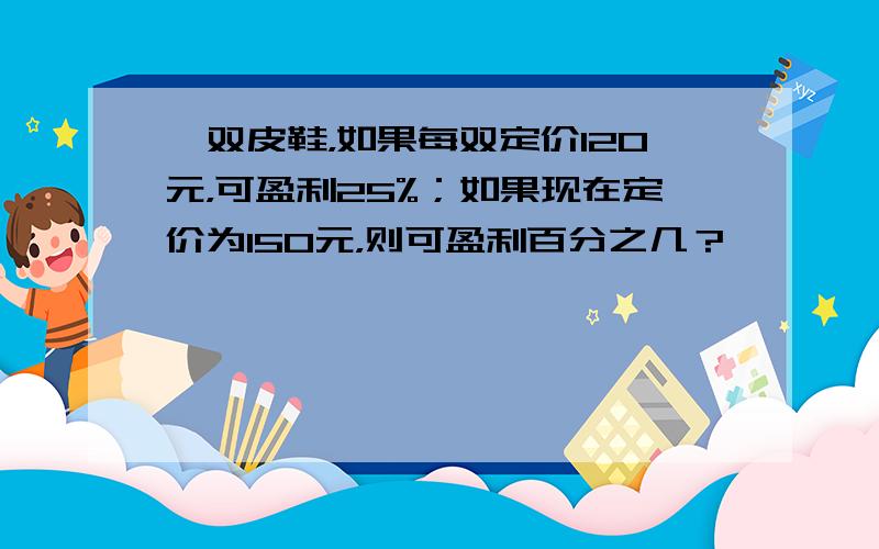 一双皮鞋，如果每双定价120元，可盈利25%；如果现在定价为150元，则可盈利百分之几？