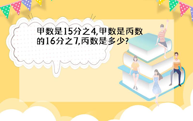 甲数是15分之4,甲数是丙数的16分之7,丙数是多少?