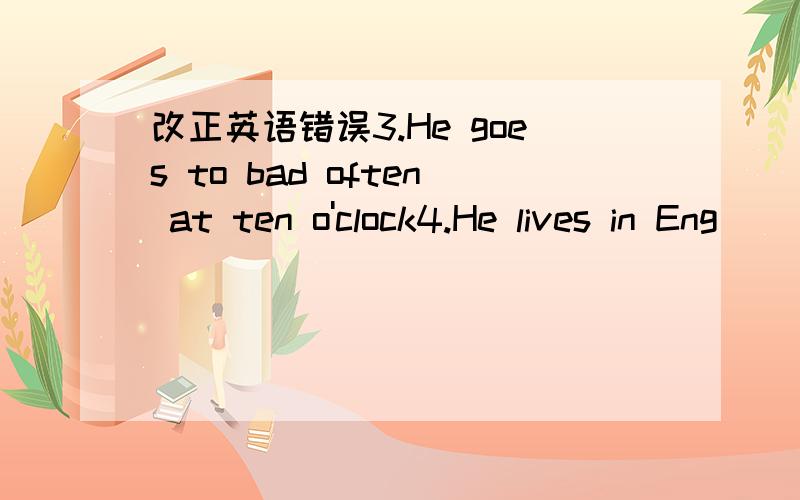 改正英语错误3.He goes to bad often at ten o'clock4.He lives in Eng