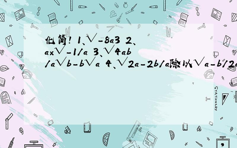 化简! 1、√-8a3 2、a×√-1/a 3、√4ab/a√b-b√a 4、√2a-2b/a除以√a-b/2a2b