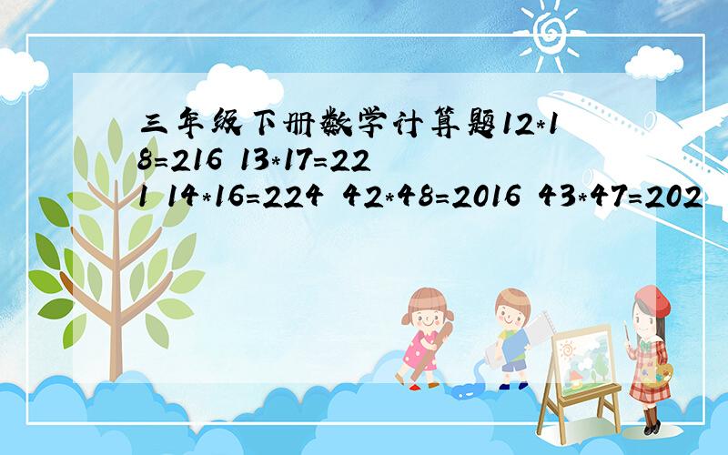 三年级下册数学计算题12*18=216 13*17=221 14*16=224 42*48=2016 43*47=202