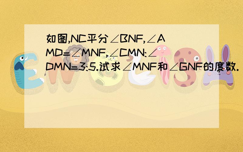 如图,NC平分∠BNF,∠AMD=∠MNF,∠CMN:∠DMN=3:5.试求∠MNF和∠GNF的度数.