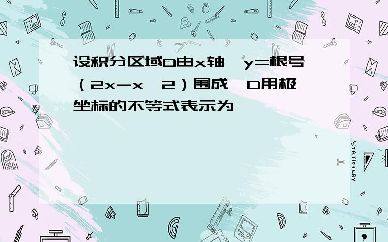 设积分区域D由x轴,y=根号（2x-x∧2）围成,D用极坐标的不等式表示为