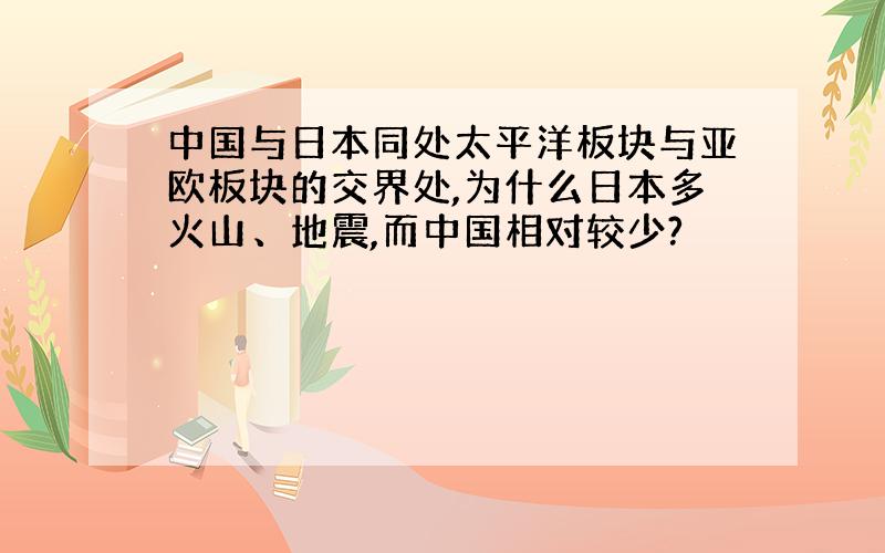 中国与日本同处太平洋板块与亚欧板块的交界处,为什么日本多火山、地震,而中国相对较少?