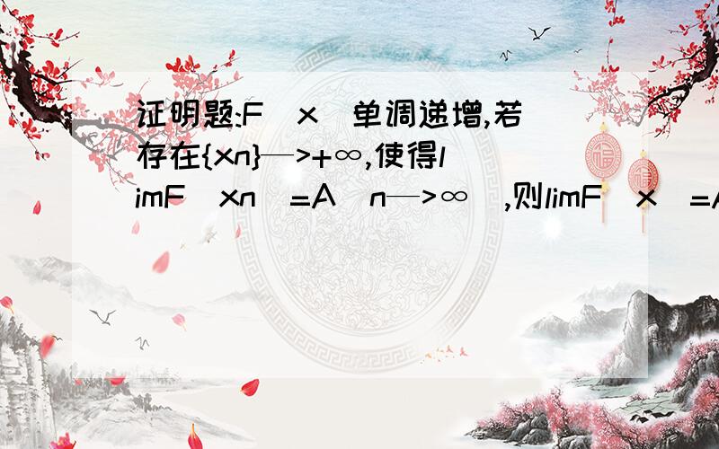 证明题:F(x)单调递增,若存在{xn}—>+∞,使得limF(xn)=A(n—>∞),则limF(x)=A（x—>∞）