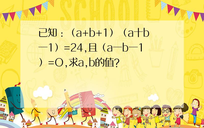 已知：（a+b+1）（a十b一1）=24,且（a一b一1）=O,求a,b的值?