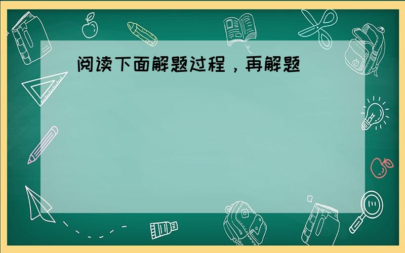 阅读下面解题过程，再解题．