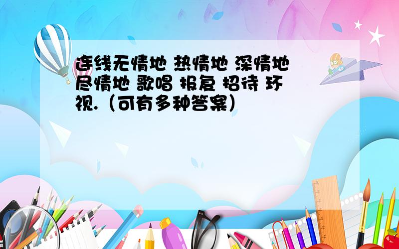 连线无情地 热情地 深情地 尽情地 歌唱 报复 招待 环视.（可有多种答案）